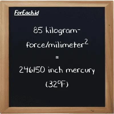 Cara konversi kilogram-force/milimeter<sup>2</sup> ke inci raksa (32<sup>o</sup>F) (kgf/mm<sup>2</sup> ke inHg): 85 kilogram-force/milimeter<sup>2</sup> (kgf/mm<sup>2</sup>) setara dengan 85 dikalikan dengan 2895.9 inci raksa (32<sup>o</sup>F) (inHg)